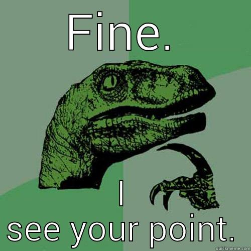 oh okayyy - FINE. I SEE YOUR POINT. Philosoraptor