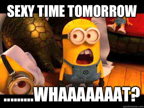Sexy time tomorrow  .........whaaaaaaat?  minion