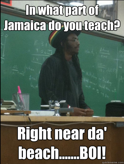 In what part of Jamaica do you teach? Right near da' beach.......BOI! - In what part of Jamaica do you teach? Right near da' beach.......BOI!  Rasta Science Teacher