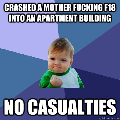 Crashed a mother fucking f18 into an apartment building no casualties  Success Kid