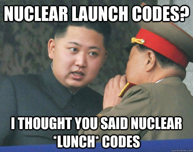 Nuclear Launch Codes? I thought you said nuclear *lunch* codes  Hungry Kim Jong Un