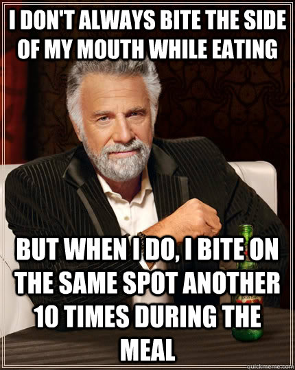 I don't always bite the side of my mouth while eating but when I do, i bite on the same spot another 10 times during the meal - I don't always bite the side of my mouth while eating but when I do, i bite on the same spot another 10 times during the meal  The Most Interesting Man In The World