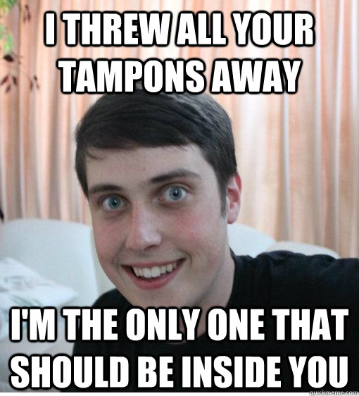 i threw all your tampons away i'm the only one that should be inside you  Overly Attached Boyfriend