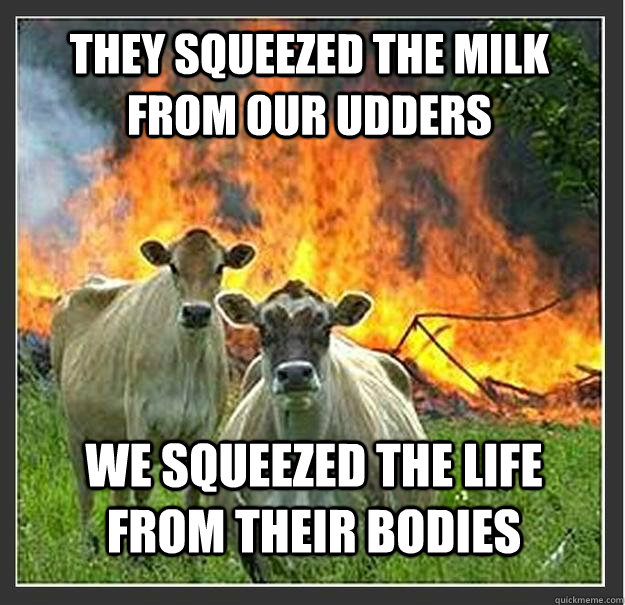 They squeezed the milk from our udders we squeezed the life from their bodies  Evil cows