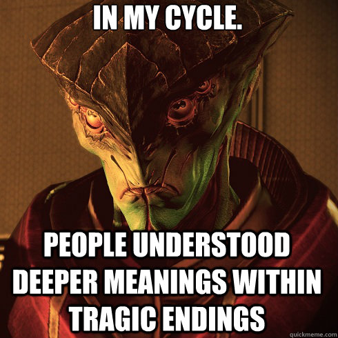 In my cycle. People understood deeper meanings within tragic endings  Condescending Javik