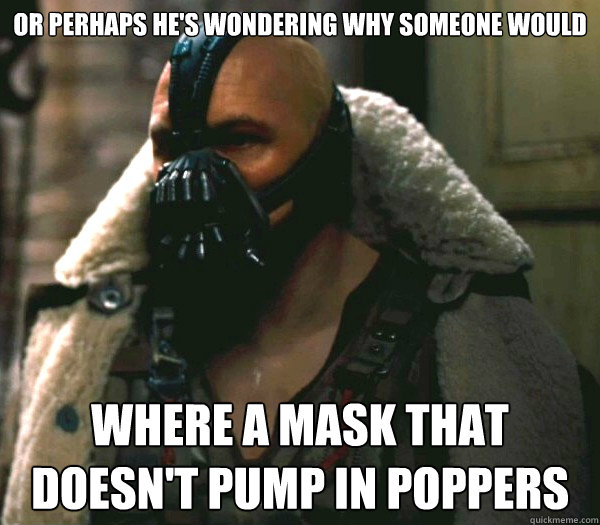 or perhaps he's wondering why someone would where a mask that doesn't pump in poppers  