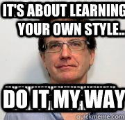 it's about learning your own style... HHHHHHHHHHHHHHHHHHHHHHHHHHHHHHHHHH do it my way  