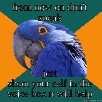 FROM NOW ON DON'T SPEAK JEST SHOOT YOUR SELF IN THE VOICE BOX IT WILL HELP Paranoid Parrot