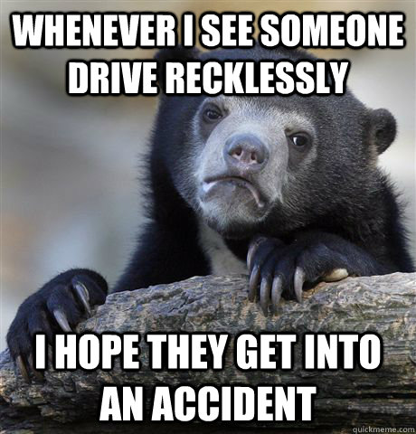 WHenever i see someone drive recklessly i hope they get into an accident  Confession Bear