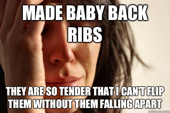 Made baby back ribs They are so tender that I can't flip them without them falling apart - Made baby back ribs They are so tender that I can't flip them without them falling apart  First World Problems