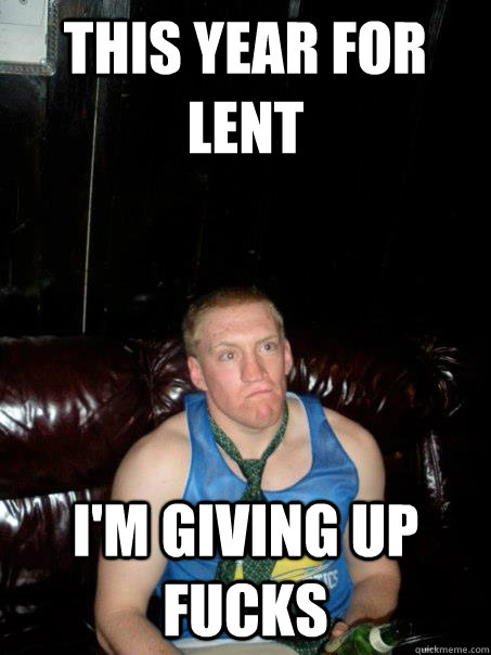 THIS YEAR FOR LENT I'M GIVING UP FUCKS  