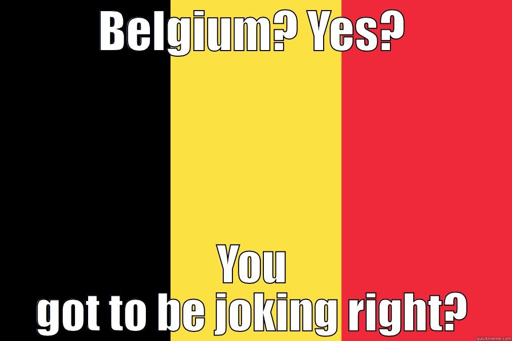 BELGIUM? YES? YOU GOT TO BE JOKING RIGHT? Misc