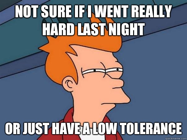 Not sure if I went really hard last night Or just have a low tolerance  Futurama Fry