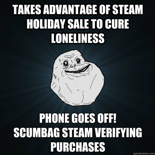 takes advantage of steam holiday sale to cure loneliness phone goes off!  
scumbag steam verifying purchases  Forever Alone