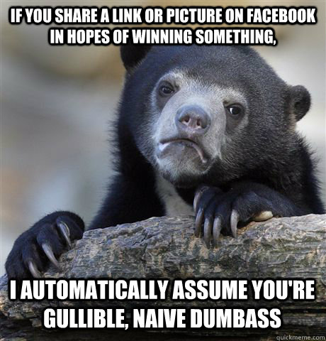 If you share a link or picture on Facebook in hopes of winning something, I automatically assume you're gullible, naive dumbass  Confession Bear