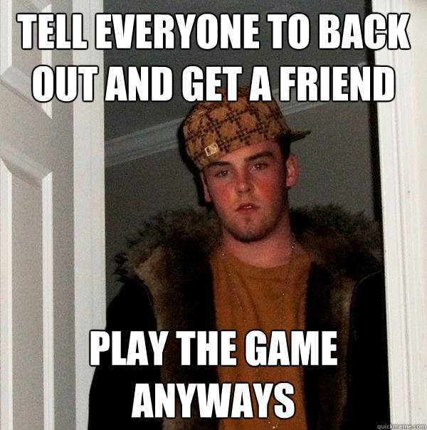 Tell everyone to back out and get a friend play the game anyways  Scumbag Steve