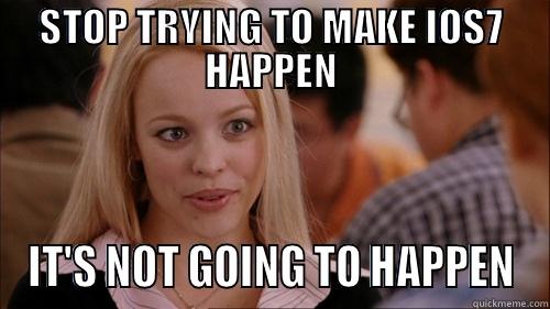 STOP TRYING TO MAKE IOS7 HAPPEN IT'S NOT GOING TO HAPPEN regina george