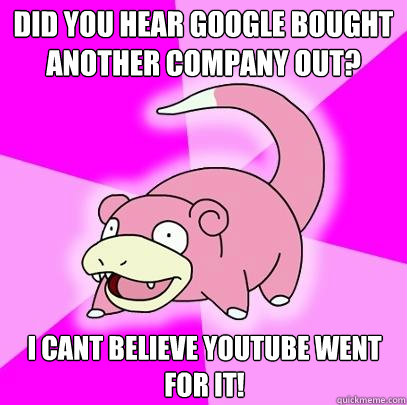 did you hear Google bought another company out? i cant believe youtube went for it!  Slowpoke