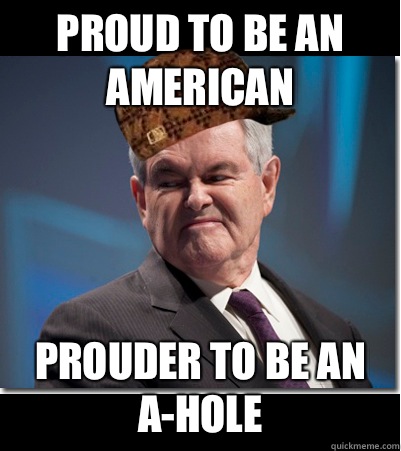 Proud to be an American Prouder to be an a-hole  Scumbag Gingrich