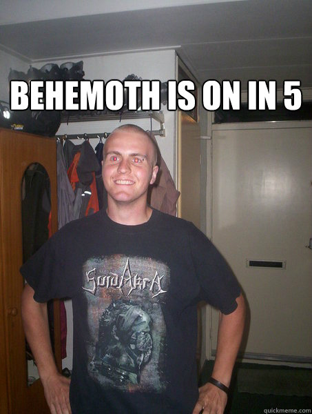 Behemoth is on in 5   Happy metalhead