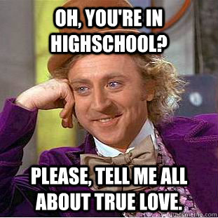 Oh, You're in highschool? Please, tell me all about true love.  Creepy Wonka