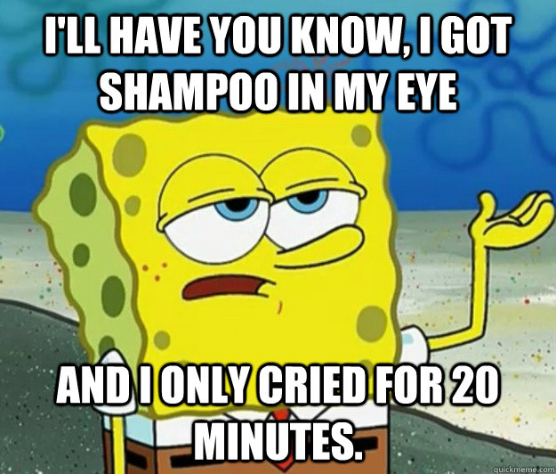 I'll have you know, I got shampoo in my eye and i only cried for 20 minutes.  Tough Spongebob