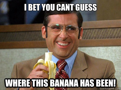 I bet you cant guess where this banana has been! - I bet you cant guess where this banana has been!  Brick Tamland