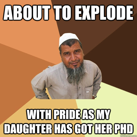 about to explode with pride as my daughter has got her PHD  Ordinary Muslim Man