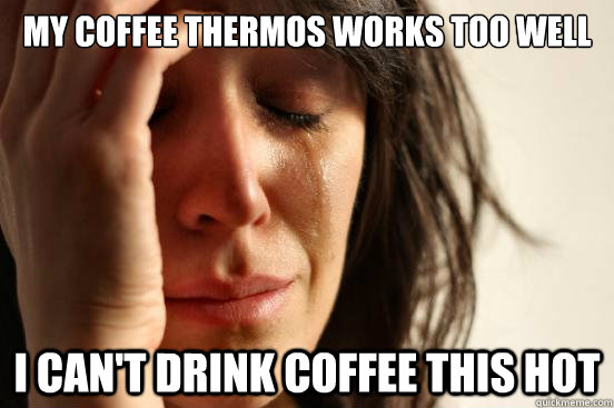 My coffee thermos works too well I can't drink coffee this hot - My coffee thermos works too well I can't drink coffee this hot  First World Problems