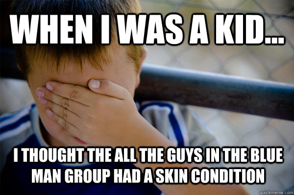 WHEN I WAS A KID... I thought the all the guys in the Blue man group had a skin condition  Confession kid