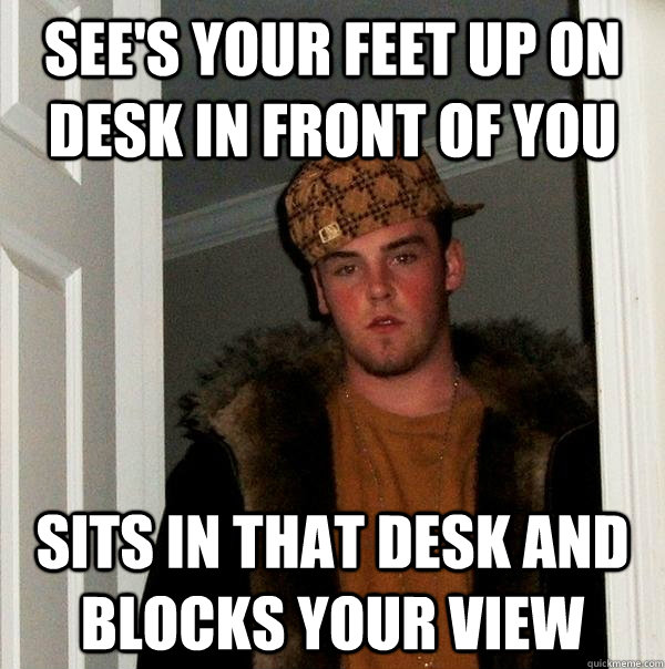 see's your feet up on desk in front of you sits in that desk and blocks your view - see's your feet up on desk in front of you sits in that desk and blocks your view  Scumbag Steve