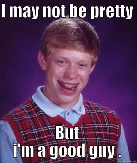   - I MAY NOT BE PRETTY  BUT I'M A GOOD GUY . Bad Luck Brian