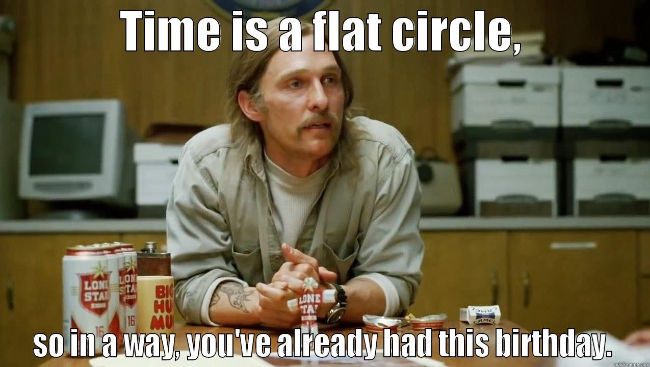 Rust Cohle Birthday Wishes - TIME IS A FLAT CIRCLE, SO IN A WAY, YOU'VE ALREADY HAD THIS BIRTHDAY. Misc