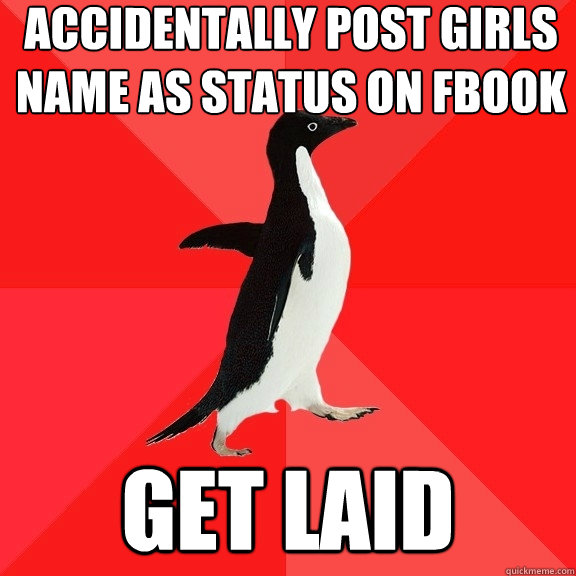 Accidentally post girls name as status on FBook get laid  Socially Awesome Penguin