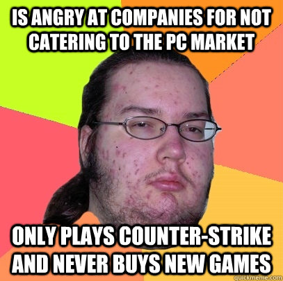 Is angry at companies for not catering to the PC market Only plays counter-strike and never buys new games  Butthurt Dweller