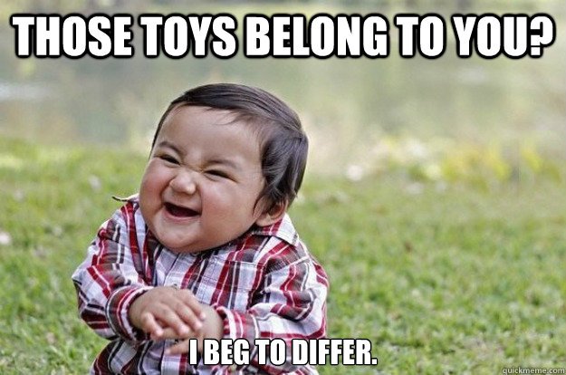 Those toys belong to you? I beg to differ.  Evil Toddler