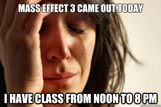 Mass Effect 3 came out today I have class from noon to 8 pm - Mass Effect 3 came out today I have class from noon to 8 pm  First World Problems