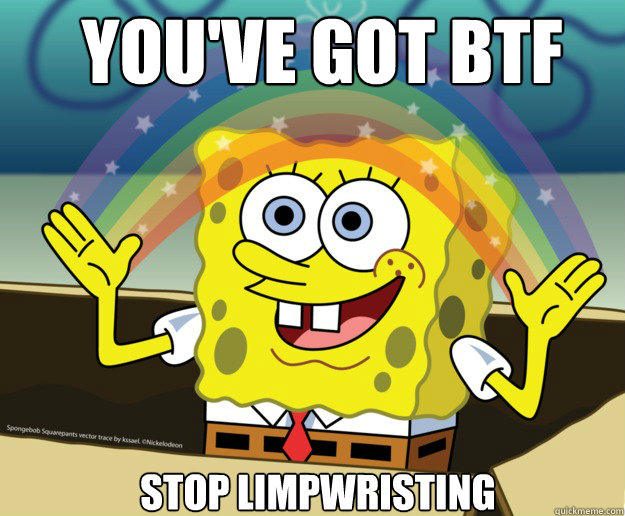 You've got BTF Stop Limpwristing  Nobody Cares