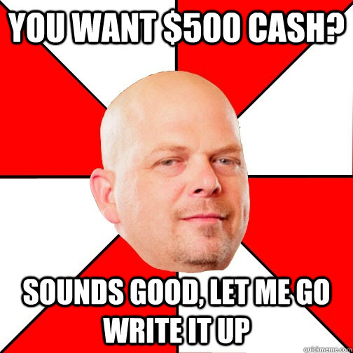 You want $500 cash? Sounds good, let me go write it up  Pawn Star