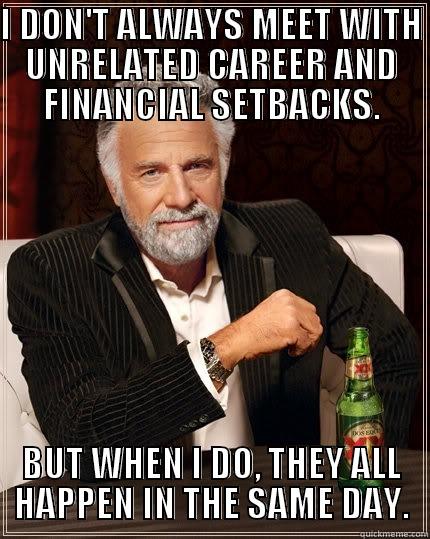 it never rains but it pours - I DON'T ALWAYS MEET WITH UNRELATED CAREER AND FINANCIAL SETBACKS. BUT WHEN I DO, THEY ALL HAPPEN IN THE SAME DAY. The Most Interesting Man In The World