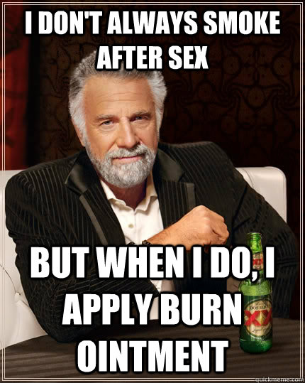 I don't always smoke after sex but when I do, I apply burn ointment - I don't always smoke after sex but when I do, I apply burn ointment  The Most Interesting Man In The World