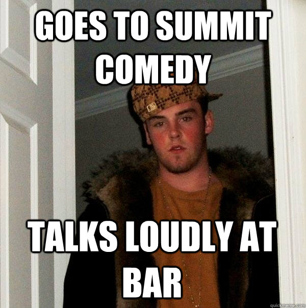 Goes to summit comedy Talks loudly at bar  Scumbag Steve