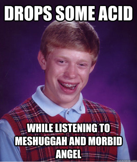 Drops some acid while listening to Meshuggah and Morbid Angel  Bad Luck Brian