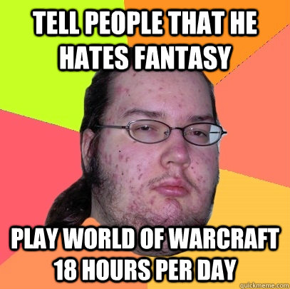 tell People that he hates fantasy play world of warcraft 18 hours per day  Butthurt Dweller