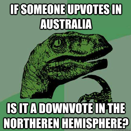 If someone upvotes in Australia Is it a downvote in the northeren hemisphere? - If someone upvotes in Australia Is it a downvote in the northeren hemisphere?  Philosoraptor