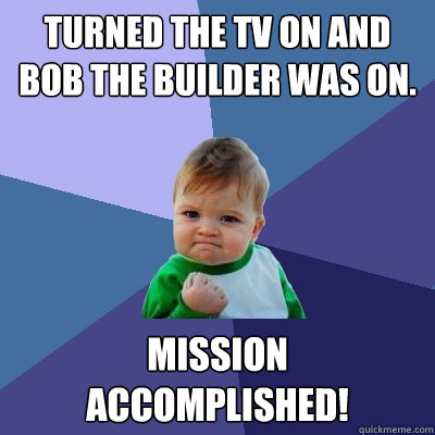 Turned the tv on and Bob the Builder was on. Mission Accomplished!  Success Kid