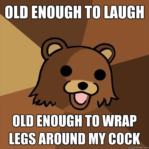 old enough to laugh old enough to wrap legs around my cock  Pedobear