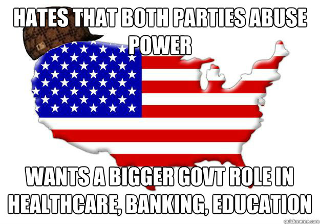 Hates that both parties abuse power Wants a bigger govt role in healthcare, banking, education  Scumbag america