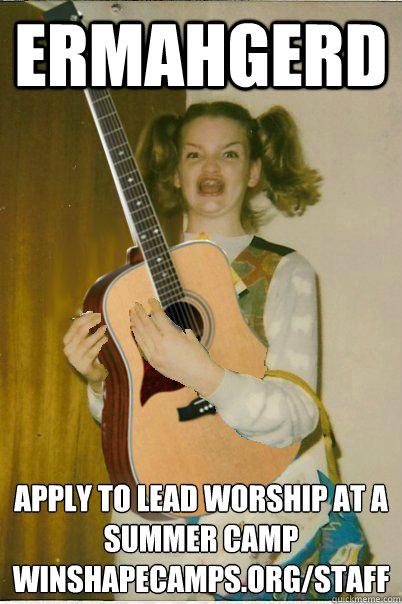 ERMAHGERD APPLY TO LEAD WORSHIP AT A SUMMER CAMP
WINSHAPECAMPS.ORG/STAFF - ERMAHGERD APPLY TO LEAD WORSHIP AT A SUMMER CAMP
WINSHAPECAMPS.ORG/STAFF  ERMAHGERD BERB DERLERN