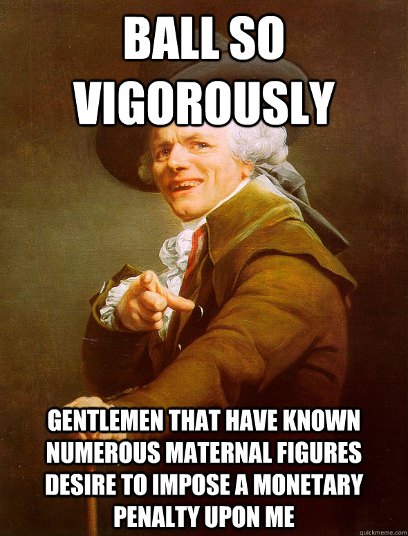 ball so vigorously gentlemen that have known numerous maternal figures desire to impose a monetary penalty upon me  Joseph Ducreux